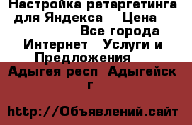 Настройка ретаргетинга (для Яндекса) › Цена ­ 5000-10000 - Все города Интернет » Услуги и Предложения   . Адыгея респ.,Адыгейск г.